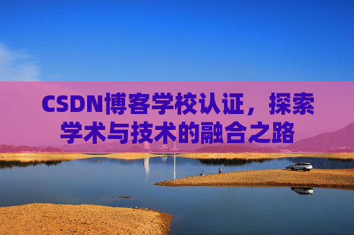 CSDN博客学校认证，探索学术与技术的融合之路